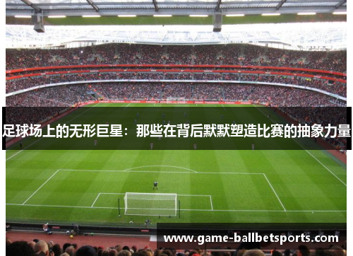 足球场上的无形巨星：那些在背后默默塑造比赛的抽象力量