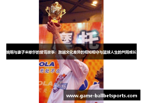 姚明与妻子米歇尔的爱情故事：跨越文化差异的相知相守与篮球人生的共同成长