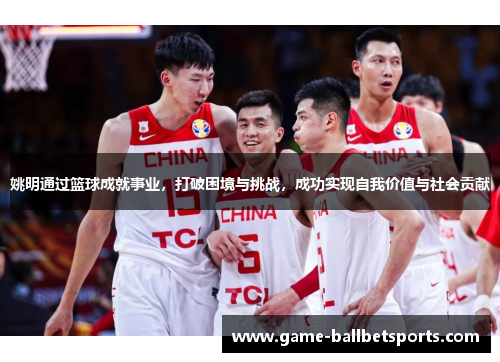 姚明通过篮球成就事业，打破困境与挑战，成功实现自我价值与社会贡献