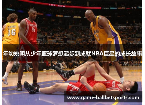 年幼姚明从少年篮球梦想起步到成就NBA巨星的成长故事