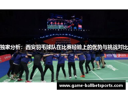 独家分析：西安羽毛球队在比赛经验上的优势与挑战对比