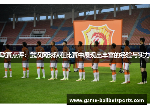 联赛点评：武汉网球队在比赛中展现出丰富的经验与实力