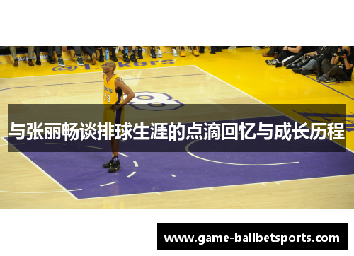 与张丽畅谈排球生涯的点滴回忆与成长历程