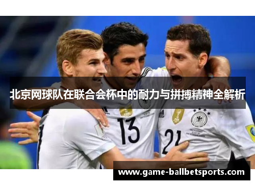 北京网球队在联合会杯中的耐力与拼搏精神全解析