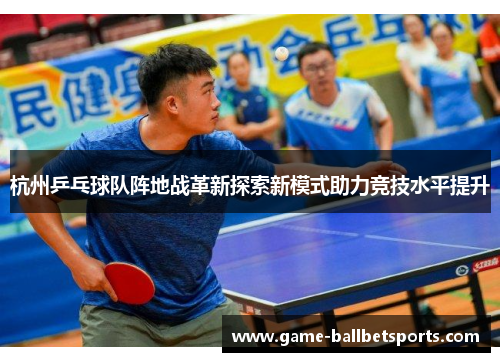 杭州乒乓球队阵地战革新探索新模式助力竞技水平提升