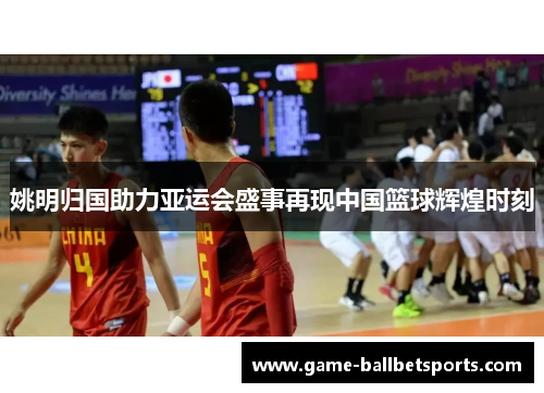 姚明归国助力亚运会盛事再现中国篮球辉煌时刻