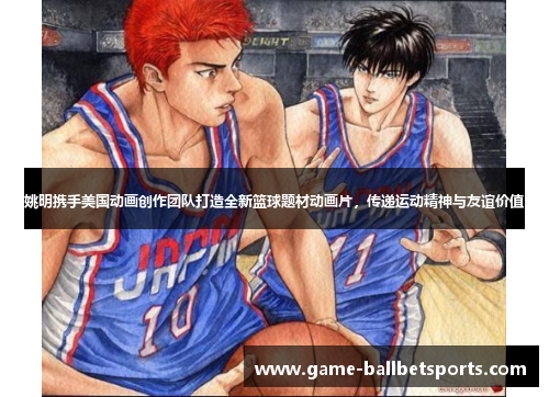 姚明携手美国动画创作团队打造全新篮球题材动画片，传递运动精神与友谊价值