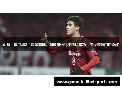 中超：津门虎2-1双杀蓉城，刘殿座送礼王秋明建功，韦世豪破门后染红