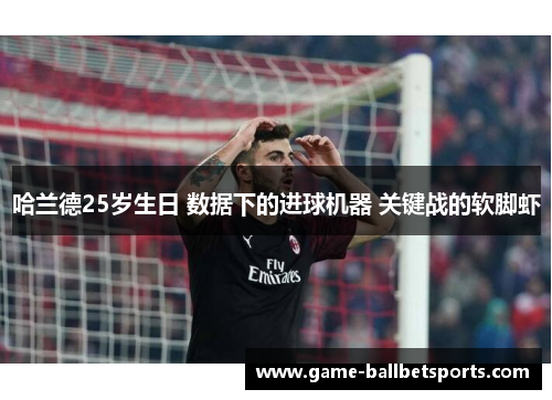 哈兰德25岁生日 数据下的进球机器 关键战的软脚虾