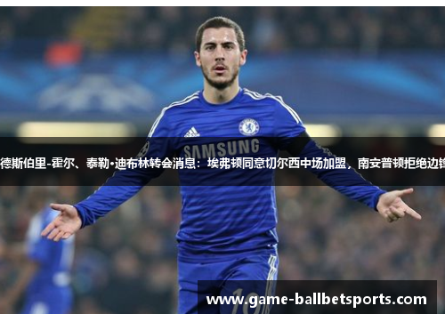 基尔南·德斯伯里-霍尔、泰勒·迪布林转会消息：埃弗顿同意切尔西中场加盟，南安普顿拒绝边锋的报价
