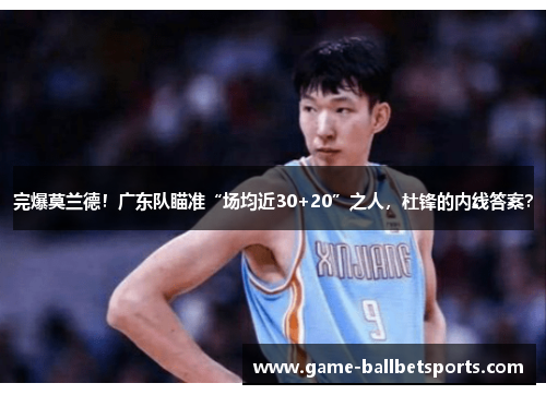 完爆莫兰德！广东队瞄准“场均近30+20”之人，杜锋的内线答案？