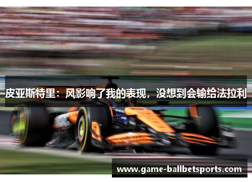 皮亚斯特里：风影响了我的表现，没想到会输给法拉利