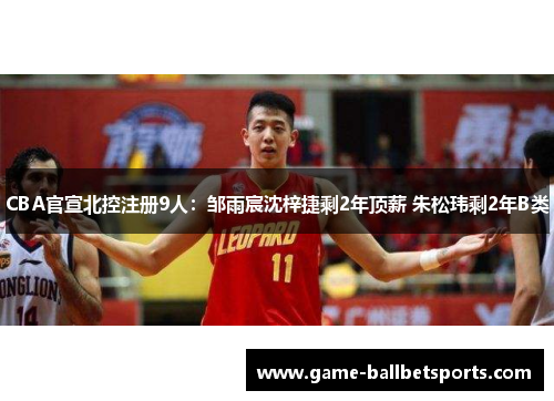 CBA官宣北控注册9人：邹雨宸沈梓捷剩2年顶薪 朱松玮剩2年B类